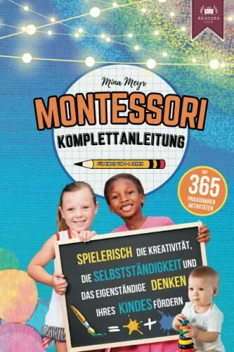 Montessori Komplettanleitung mit 365 praxisnahen Aktivitäten: Spielerisch die Kreativität, Selbstständigkeit und das eigenständige Denken Ihres Kindes fördern (für Kinder von 0-6 Jahren)