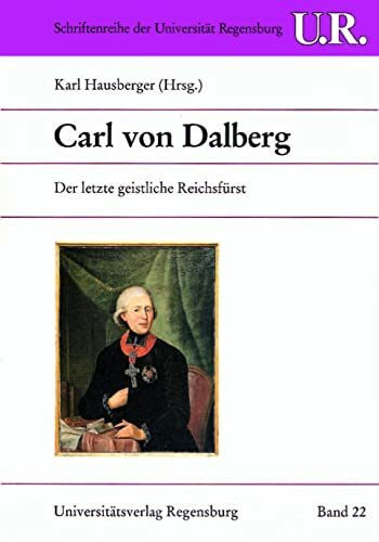 Carl von Dalberg: Der letzte geistliche Reichsfürst (Schriftenreihe der Universität Regensburg, Band 22)