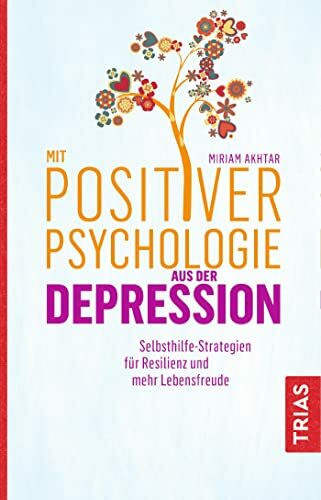 Mit Positiver Psychologie aus der Depression: Selbsthilfe-Strategien für Resilienz und mehr Lebensfreude