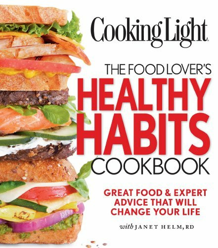 Cooking Light The Food Lover's Healthy Habits Cookbook: Great Food & Expert Advice That Will Change Your Life: Simple Moves & Great Food That Will Change Your Life
