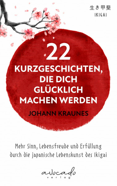 22 Kurzgeschichten, die dich glücklich machen werden: Mehr Sinn, Lebensfreude und Erfüllung durch die japanische Lebenskunst des Ikigai