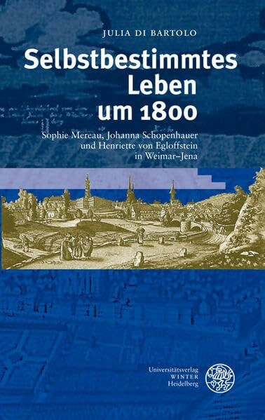 Selbstbestimmtes Leben um 1800: Sophie Mereau, Johanna Schopenhauer und Henriette von Egloffstein in Weimar-Jena (Ereignis Weimar-Jena. Kultur um 1800: Ästhetische Forschungen)