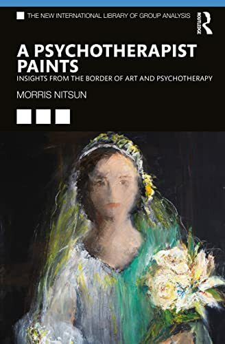 A Psychotherapist Paints: Insights from the Border of Art and Psychotherapy (New International Library of Group Analysis)