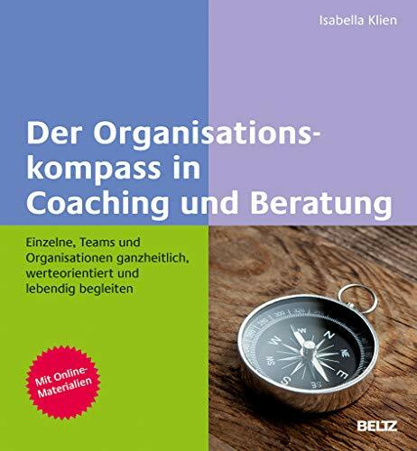 Der Organisationskompass in Coaching und Beratung: Einzelne, Teams und Organisationen ganzheitlich, werteorientiert und lebendig begleiten. Mit Online-Materialien