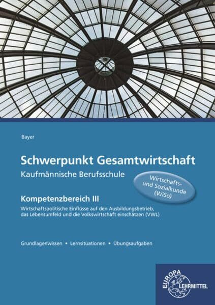 Schwerpunkt Gesamtwirtschaft Kaufmännische Berufsschule: Kompetenzbereich III Wirtschaftspolitische Einflüsse auf den Ausbildungsbetrieb, das Lebensumfeld und die Volkswirtschaft einschätzen (VWL)