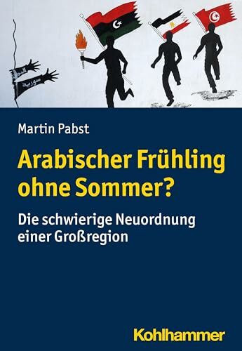 Arabischer Frühling ohne Sommer?: Die schwierige Neuordnung einer Großregion