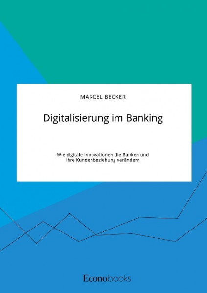 Digitalisierung im Banking. Wie digitale Innovationen die Banken und ihre Kundenbeziehung verändern