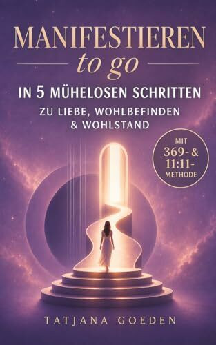 Manifestieren to go: In 5 mühelosen Schritten im Einklang mit dem Universum für mehr Liebe, Wohlbefinden und Wohlstand mit dem vollständigen Guide für Einsteiger