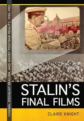 Stalin's Final Films: Cinema, Socialist Realism, and Soviet Postwar Reality, 1945-1953