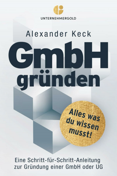 GmbH gründen: Alles, was du wissen musst – Eine Schritt-für-Schritt-Anleitung zur Gründung einer GmbH oder UG (Steuern sparen, GmbH & Holding richtig nutzen)