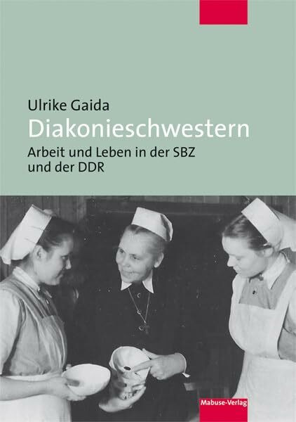 Diakonieschwestern. Arbeit und Leben in der SBZ und der DDR