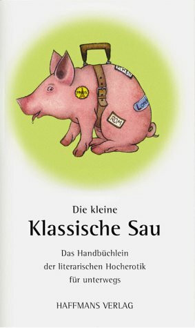 Die kleine klassische Sau: Das Handbüchlein der literarischen Hocherotik für unterwegs. Ein erot. Alphabet v. A wie Abküssen bis Z wie Zölibat