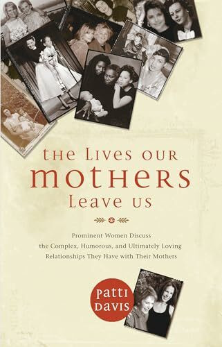 The Lives Our Mothers Leave Us: Prominent Women Discuss the Complex, Humorous, and Ultimately Loving Relationships They Have With Their Mothers