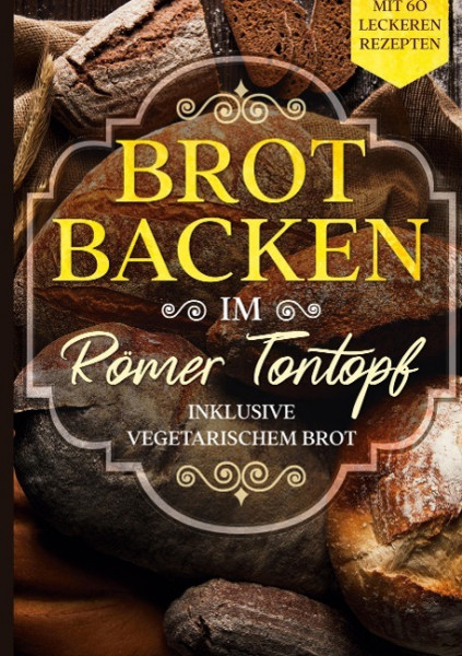 Brot backen im Römer Tontopf: Mit 60 leckeren Rezepten - Inklusive vegetarischem Brot