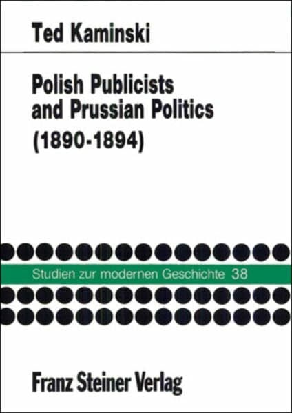 Polish Publicists and Prussian Politics: The Polish Press in Poznan during the Neue Kurs of Chancellor Leo von Caprivi 1890–1894 (Studien zur modernen Geschichte, Band 38)