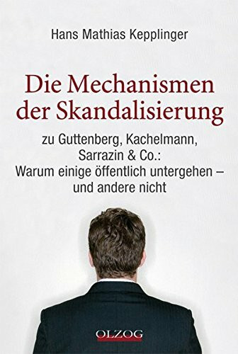 Die Mechanismen der Skandalisierung: zu Guttenberg, Kachelmann, Sarrazin & Co.: Warum einige öffentlich untergehen – und andere nicht