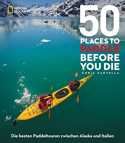 50 Places To Paddle Before You Die: Die besten Paddeltouren zwischen Alaska und Italien