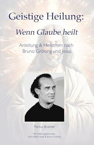 Geistige Heilung: Wenn Glaube heilt — Anleitung & Heilstrom nach Bruno Gröning und Jesus (Geistige Heilung: Selbstheilung und spirituelle Heilarbeit, Band 1)