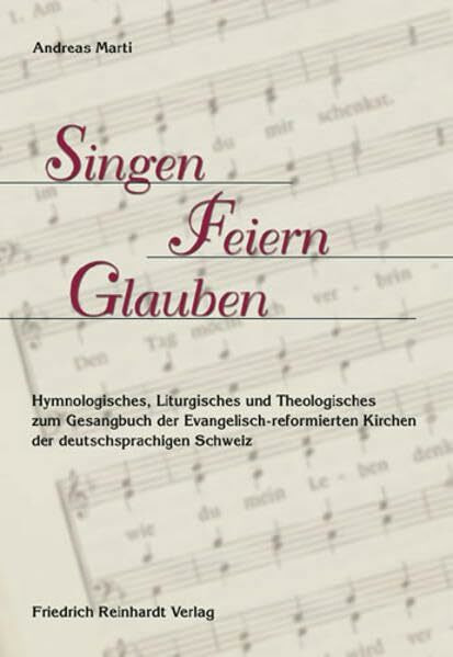 Singen - Feiern - Glauben: Hymnologisches, Liturgisches und Theologisches zum Gesangbuch der Evangelisch-reformierten Kirchen der deutschsprachigen Schweiz