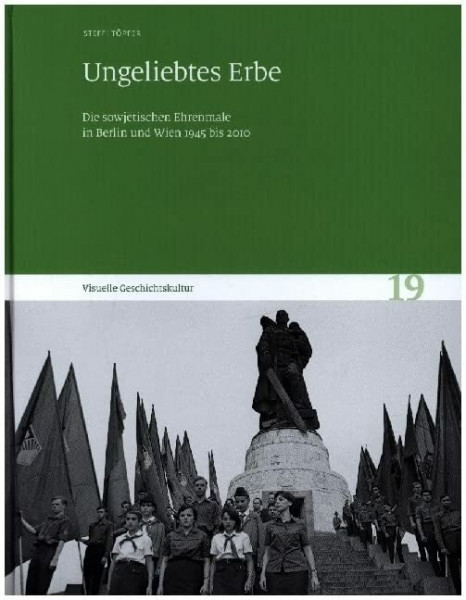 Ungeliebtes Erbe: Die sowjetischen Ehrenmale in Berlin und Wien 1945 bis 2010. Visuelle Geschichtskultur 19