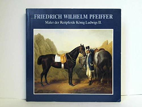 Friedrich Wilhelm Pfeiffer 1822-1891: Maler der Reitpferde König Ludwigs II.