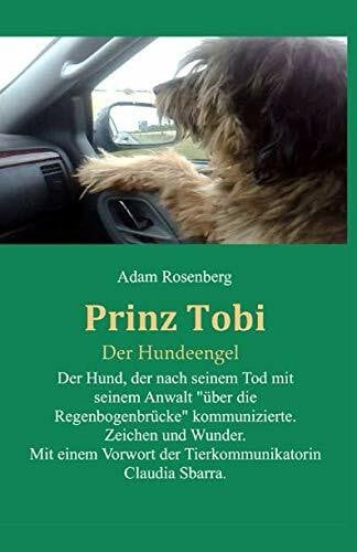 Prinz Tobi Der Hundeengel: Der Hund, der nach seinem Tod mit seinem Anwalt „über die Regenbogenbrücke“ kommunizierte. Zeichen und Wunder. Mit einem Vorwort von der Tierkommunikatorin Claudia Sbarra.