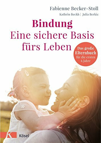 Bindung – eine sichere Basis fürs Leben: Das große Elternbuch für die ersten 6 Jahre