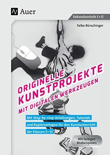 Originelle Kunstprojekte mit digitalen Werkzeugen: Mit Step-by-step-Anleitungen, Tutorials und Kopier vorlagen für den Kunstunterricht der Klassen 5-13