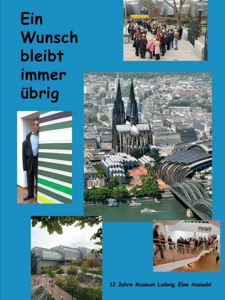 Ein Wunsch bleibt immer übrig.: 12 Jahre Museum Ludwig. Eine Auswahl
