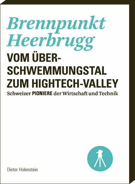 Brennpunkt Heerbrugg: Vom Überschwemmungstal zum Hightech-Valley (Schweizer Pioniere der Wirtschaft und Technik)
