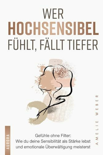 Wer hochsensibel fühlt, fällt tiefer: Gefühle ohne Filter: Wie du deine Sensibilität als Stärke lebst und emotionale Überwältigung meisterst. Sanfter Begleiter für Intensivfühler und Feinsinnige.