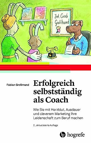 Erfolgreich selbstständig als Coach: Wie Sie mit Herzblut, Ausdauer und cleverem Marketing Ihre Leidenschaft zum Beruf machen