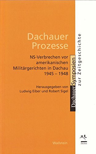 »Dachauer Prozesse«: NS-Verbrechen vor amerikanischen Militärgerichten in Dachau 1945-1948. Verfahren, Ergebnisse, Nachwirkungen (Dachauer Symposien zur Zeitgeschichte)