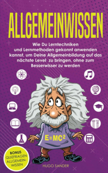 Allgemeinwissen: Wie Du Lerntechniken und Lernmethoden gekonnt anwenden kannst, um Deine Allgemeinbildung auf das nächste Level zu bringen, ohne zum Besserwisser zu werden