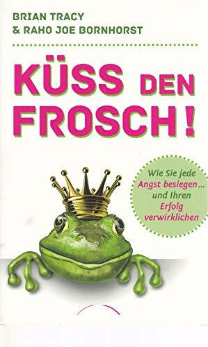Küss den Frosch! Wie Sie die Angst besiegen und Ihren Erfolg verwirklichen