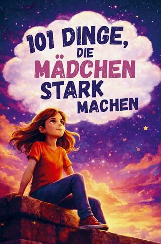 101 Dinge, die Mädchen stark machen. Ein liebevolles Mitmachbuch über Mut, Gefühle und Selbstbewusstsein: Ein Geschenk für Mädchen von 7-10 Jahren