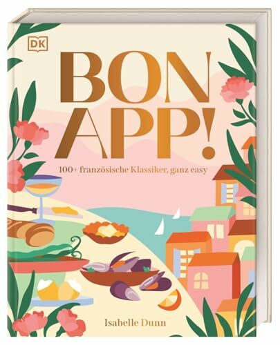 Bon App!: 100+ französische Klassiker, ganz easy. Typisch französisch kochen. Unkomplizierte Rezepte für besondere Genussmomente