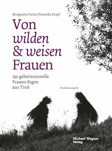 Von wilden und weisen Frauen: 150 geheimnisvolle Frauen-Sagen aus Tirol
