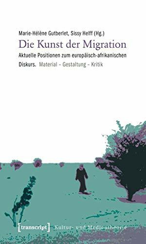 Die Kunst der Migration: Aktuelle Positionen zum europäisch-afrikanischen Diskurs. Material - Gestaltung - Kritik (Kultur- und Medientheorie)