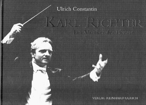 Karl Richter. Ein Musiker der Ekstase (Über das Wirken des großen Dirigenten, Chorleiters, Organisten und Cembalisten)