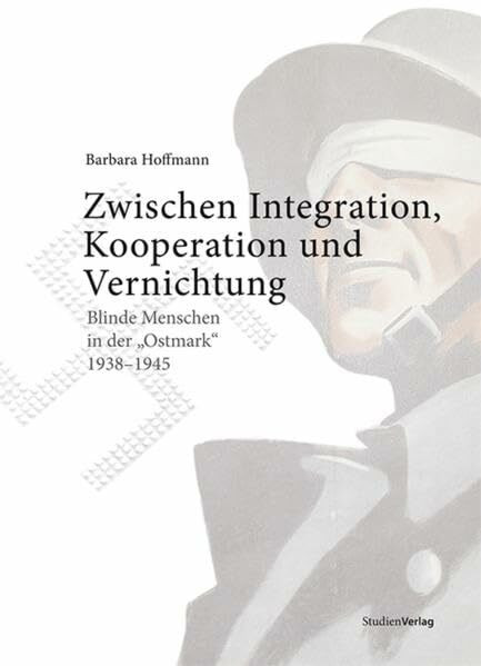 Zwischen Integration, Kooperation und Vernichtung: Blinde Menschen in der "Ostmark" 1938-1945