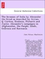 The Invasion of India by Alexander the Great as described by Arrian, Q. Curtius, Diodoros, Plutarch and Justin. Alexander's campaigns in Afghanistan, the Panjâb, Sindh, Gedrosia and Karmania.