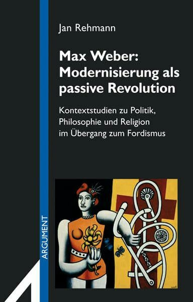 Max Weber: Modernisierung als passive Revolution: Kontextstudien zu Politik, Philosophie und Religion im Übergang zum Fordismus (Argument Sonderband / Neue Folge)