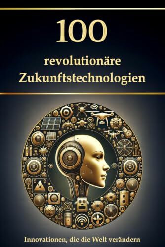 100 revolutionäre Zukunftstechnologien: Innovationen, die die Welt verändern (Wissen kompakt – Literatur und Geschichte)