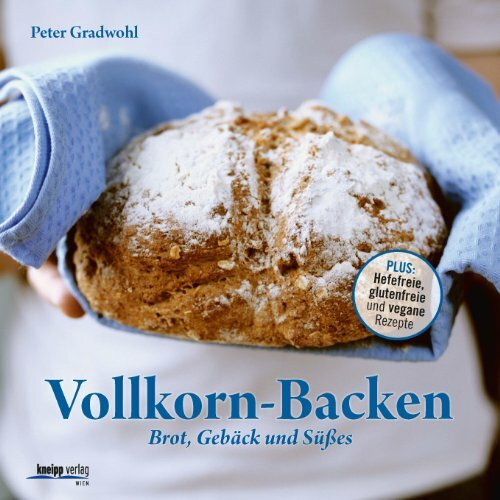 Vollkorn-Backen: Brot, Gebäck und Süßes – Plus: Hefefreie, glutenfreie und vegane Rezepte