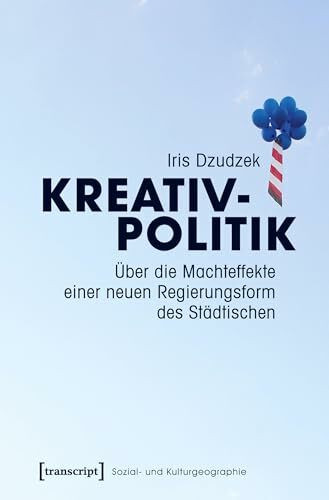 Kreativpolitik: Über die Machteffekte einer neuen Regierungsform des Städtischen (Sozial- und Kulturgeographie)