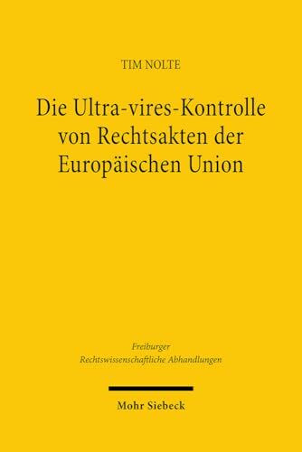 Die Ultra-vires-Kontrolle von Rechtsakten der Europäischen Union: Grundlagen, Dogmatik und Entwicklungsmöglichkeiten (Freiburger Rechtswissenschaftliche Abhandlungen, Band 29)