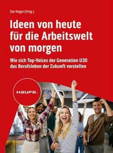 Ideen von heute für die Arbeitswelt von morgen: Wie sich Top-Voices der Generation U30 das Berufsleben der Zukunft vorstellen (Haufe Fachbuch)