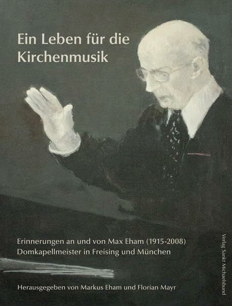 Ein Leben für die Kirchenmusik: Erinnerungen an und von Max Eham (1915-2008), Domkapellmeister in Freising und München