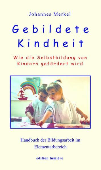 Gebildete Kindheit: Wie die Selbstbildung von Kindern gefördert wird. Handbuch der Bildungsarbeit im Elementarbereich